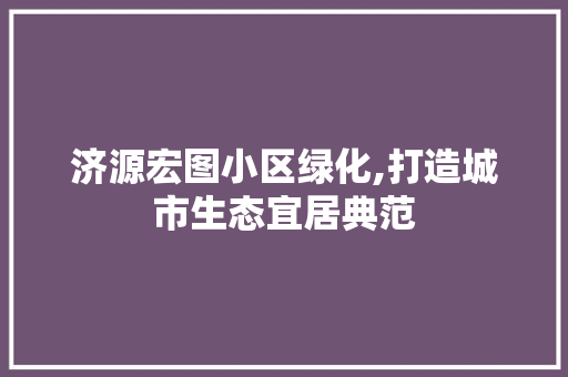 济源宏图小区绿化,打造城市生态宜居典范 养护技巧