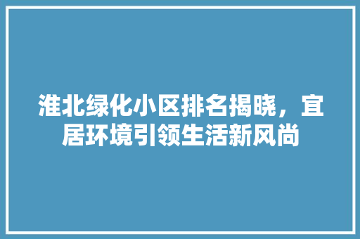 淮北绿化小区排名揭晓，宜居环境引领生活新风尚