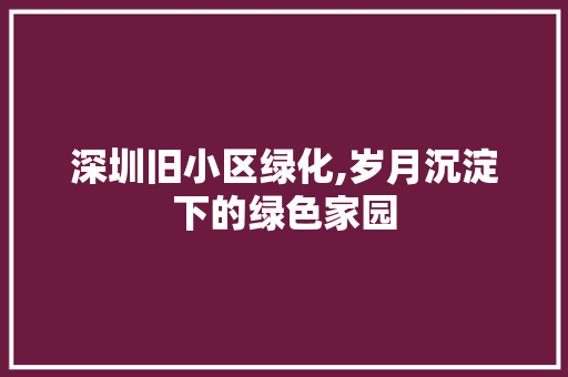 深圳旧小区绿化,岁月沉淀下的绿色家园 花卉