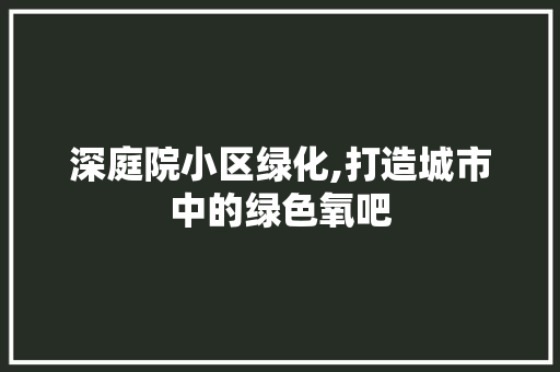 深庭院小区绿化,打造城市中的绿色氧吧 园艺知识