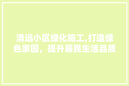 清远小区绿化施工,打造绿色家园，提升居民生活品质