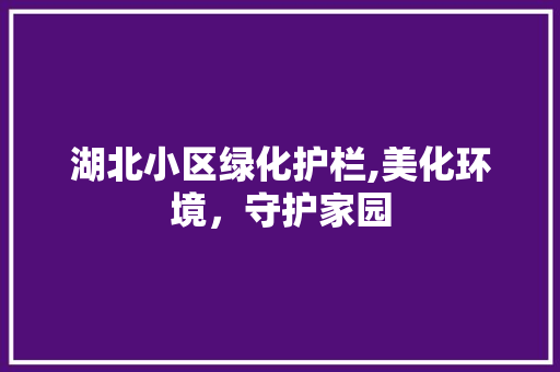 湖北小区绿化护栏,美化环境，守护家园