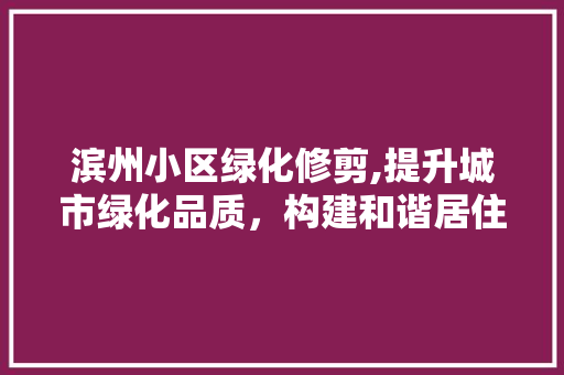 滨州小区绿化修剪,提升城市绿化品质，构建和谐居住环境