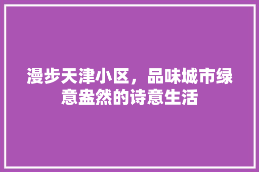 漫步天津小区，品味城市绿意盎然的诗意生活