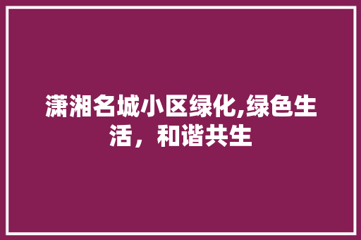 潇湘名城小区绿化,绿色生活，和谐共生 观叶植物