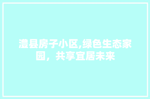 澧县房子小区,绿色生态家园，共享宜居未来