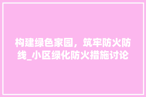 构建绿色家园，筑牢防火防线_小区绿化防火措施讨论