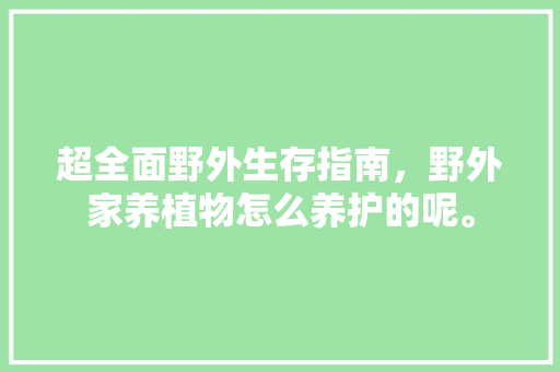超全面野外生存指南，野外家养植物怎么养护的呢。