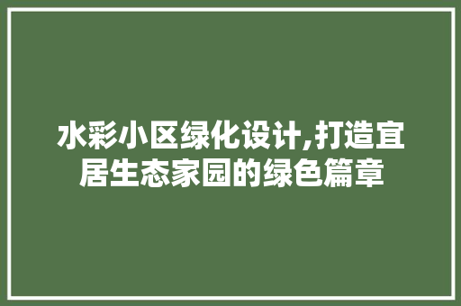 水彩小区绿化设计,打造宜居生态家园的绿色篇章