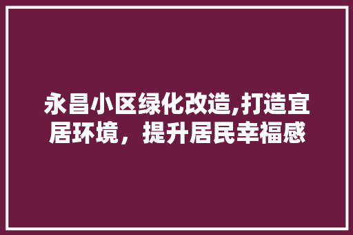 永昌小区绿化改造,打造宜居环境，提升居民幸福感