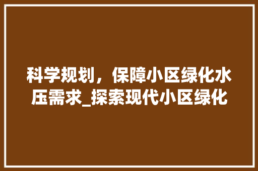科学规划，保障小区绿化水压需求_探索现代小区绿化水压解决方法 土壤管理