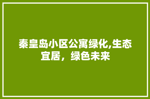 秦皇岛小区公寓绿化,生态宜居，绿色未来 树木