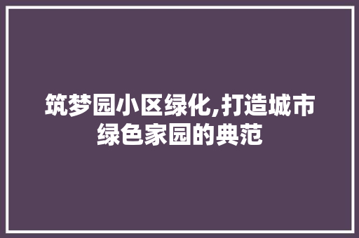 筑梦园小区绿化,打造城市绿色家园的典范