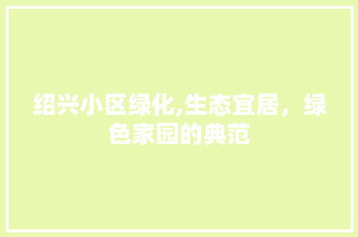 绍兴小区绿化,生态宜居，绿色家园的典范