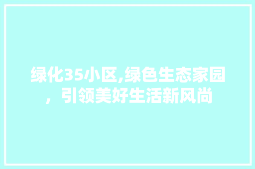 绿化35小区,绿色生态家园，引领美好生活新风尚 修剪技巧