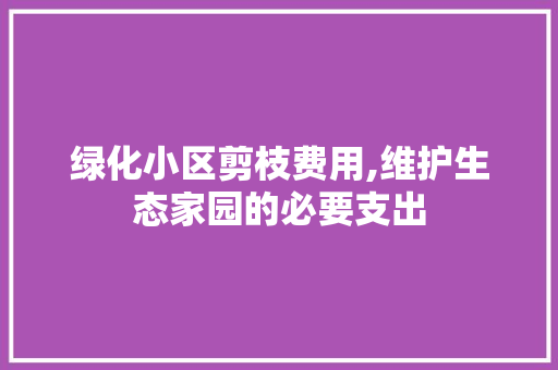 绿化小区剪枝费用,维护生态家园的必要支出