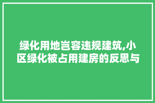 绿化用地岂容违规建筑,小区绿化被占用建房的反思与启示