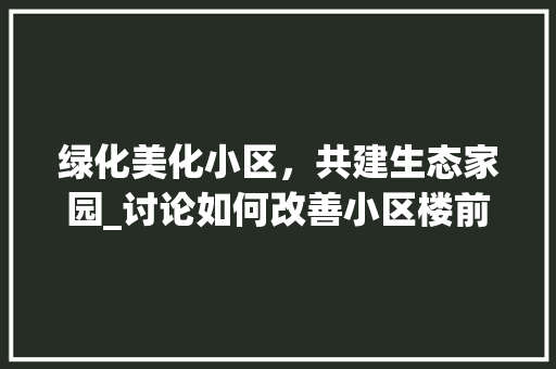 绿化美化小区，共建生态家园_讨论如何改善小区楼前绿化 养护技巧