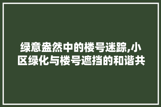 绿意盎然中的楼号迷踪,小区绿化与楼号遮挡的和谐共生