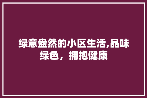 绿意盎然的小区生活,品味绿色，拥抱健康 园艺知识