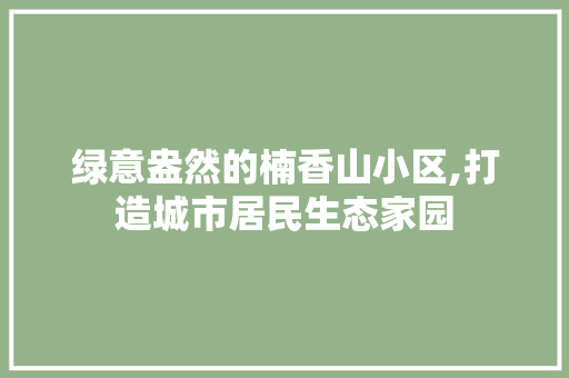 绿意盎然的楠香山小区,打造城市居民生态家园