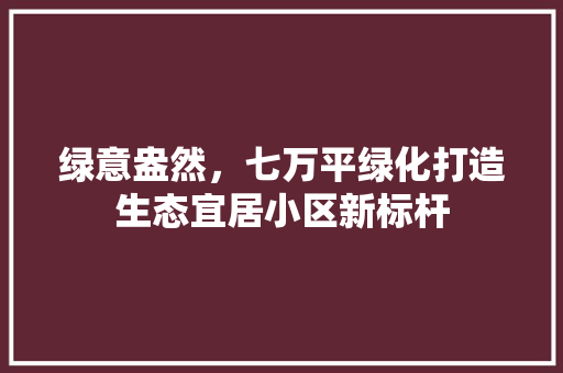 绿意盎然，七万平绿化打造生态宜居小区新标杆 植物栽培