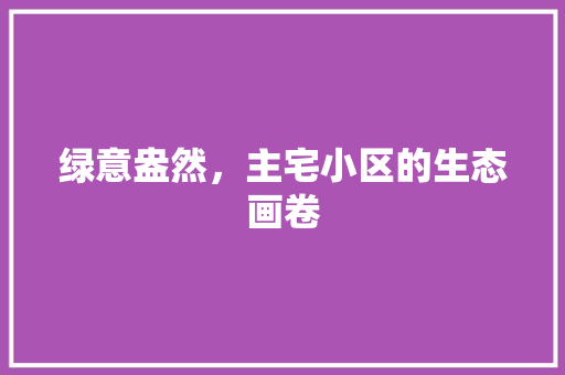 绿意盎然，主宅小区的生态画卷
