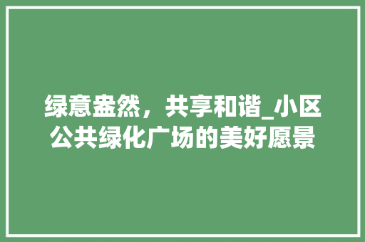绿意盎然，共享和谐_小区公共绿化广场的美好愿景