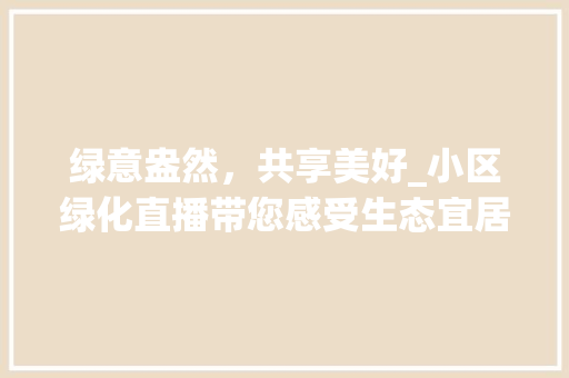 绿意盎然，共享美好_小区绿化直播带您感受生态宜居新生活