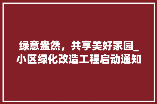 绿意盎然，共享美好家园_小区绿化改造工程启动通知