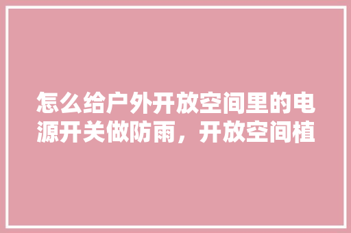 怎么给户外开放空间里的电源开关做防雨，开放空间植物怎么养护的呢。