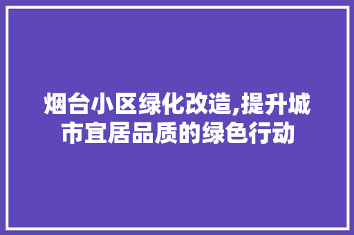 烟台小区绿化改造,提升城市宜居品质的绿色行动
