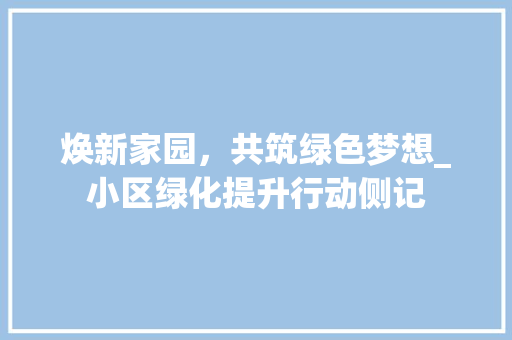 焕新家园，共筑绿色梦想_小区绿化提升行动侧记