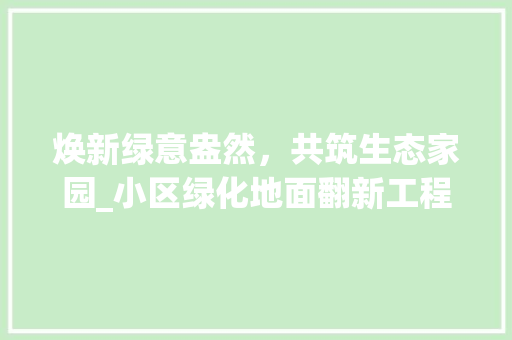 焕新绿意盎然，共筑生态家园_小区绿化地面翻新工程记实