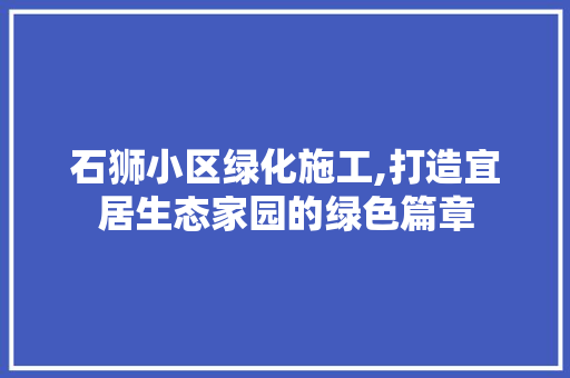 石狮小区绿化施工,打造宜居生态家园的绿色篇章