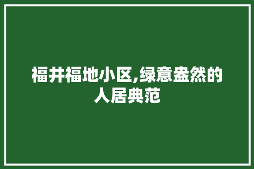 福井福地小区,绿意盎然的人居典范 树木