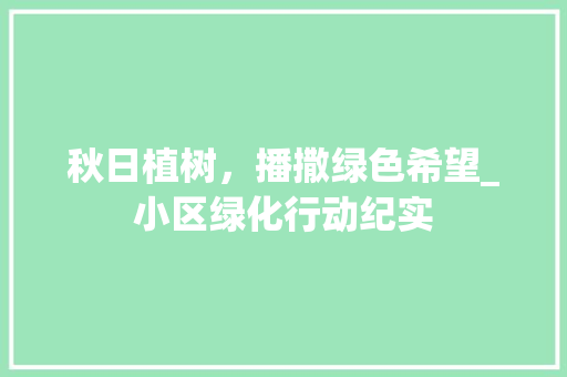 秋日植树，播撒绿色希望_小区绿化行动纪实