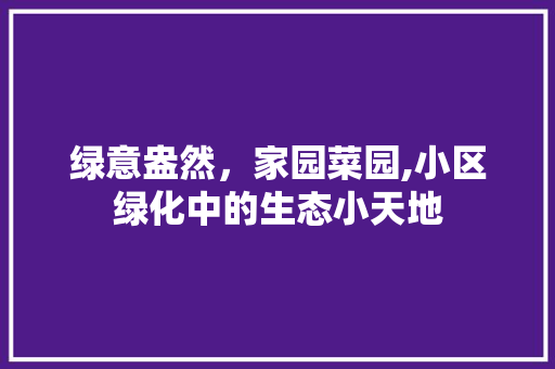绿意盎然，家园菜园,小区绿化中的生态小天地