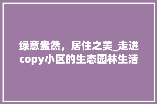 绿意盎然，居住之美_走进copy小区的生态园林生活 养护技巧