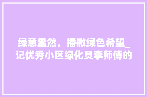 绿意盎然，播撒绿色希望_记优秀小区绿化员李师傅的感人事迹