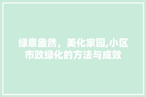 绿意盎然，美化家园,小区市政绿化的方法与成效