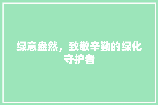 绿意盎然，致敬辛勤的绿化守护者