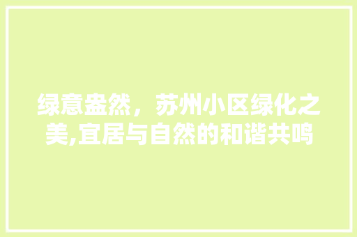 绿意盎然，苏州小区绿化之美,宜居与自然的和谐共鸣