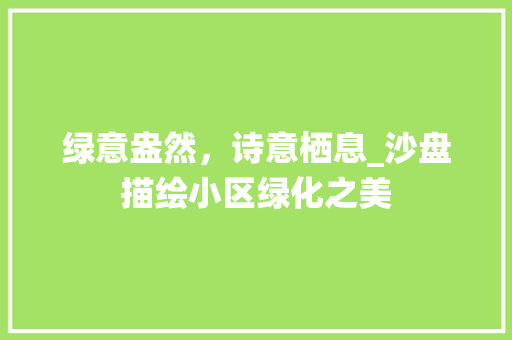 绿意盎然，诗意栖息_沙盘描绘小区绿化之美 花卉