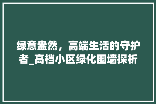 绿意盎然，高端生活的守护者_高档小区绿化围墙探析
