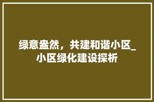 绿意盎然，共建和谐小区_小区绿化建设探析 施肥方法