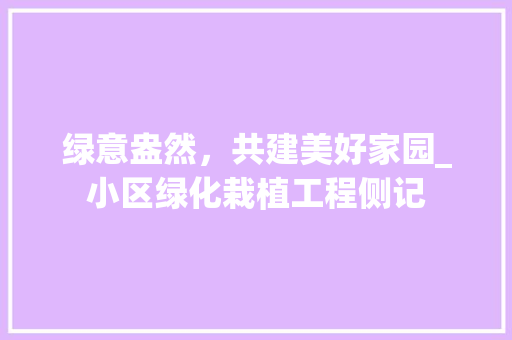 绿意盎然，共建美好家园_小区绿化栽植工程侧记