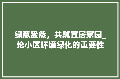 绿意盎然，共筑宜居家园_论小区环境绿化的重要性