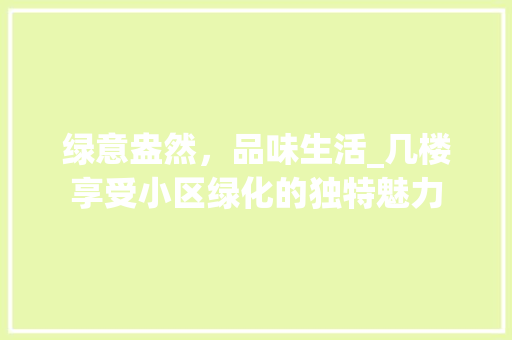 绿意盎然，品味生活_几楼享受小区绿化的独特魅力