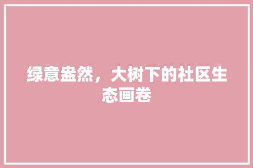 绿意盎然，大树下的社区生态画卷
